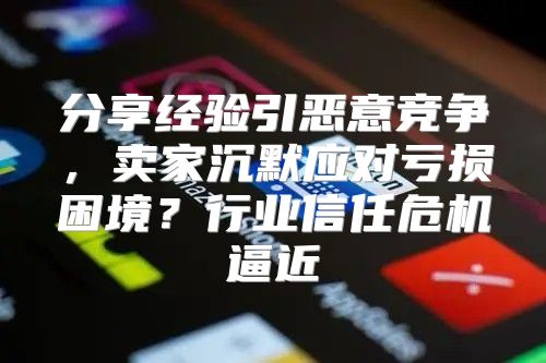分享经验引恶意竞争，卖家沉默应对亏损困境？行业信任危机逼近