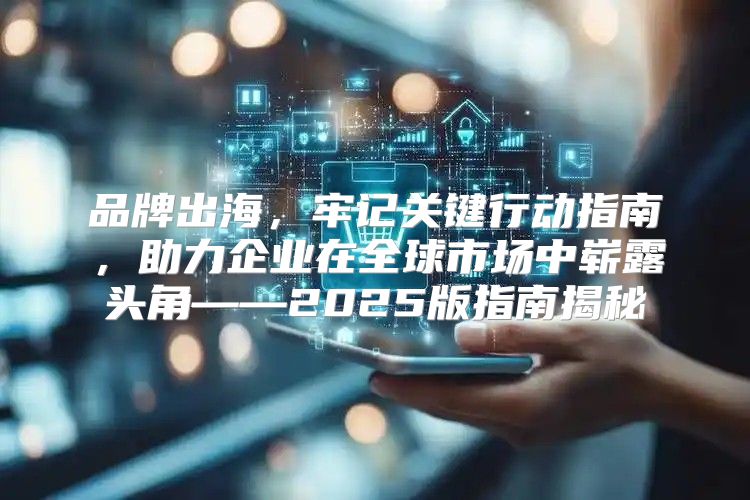 品牌出海，牢记关键行动指南，助力企业在全球市场中崭露头角——2025版指南揭秘