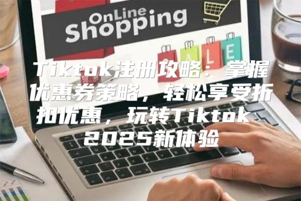 Tiktok注册攻略：掌握优惠券策略，轻松享受折扣优惠，玩转Tiktok 2025新体验