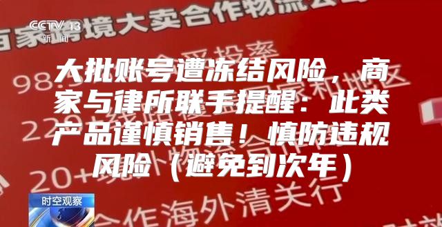 大批账号遭冻结风险，商家与律所联手提醒：此类产品谨慎销售！慎防违规风险避免到次年