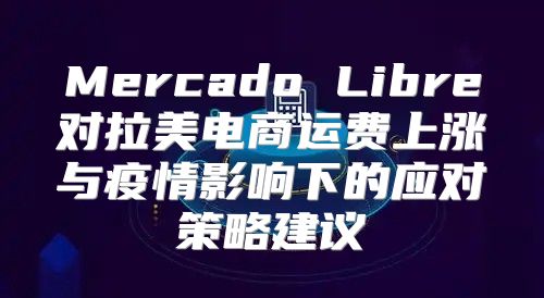 Mercado Libre对拉美电商运费上涨与疫情影响下的应对策略建议