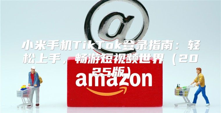 小米手机TikTok登录指南：轻松上手，畅游短视频世界2025版