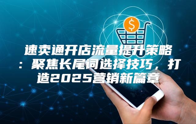 速卖通开店流量提升策略：聚焦长尾词选择技巧，打造2025营销新篇章