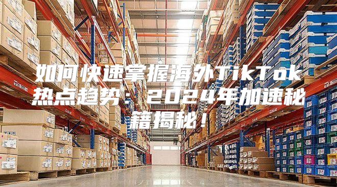如何快速掌握海外TikTok热点趋势：2025年加速秘籍揭秘！