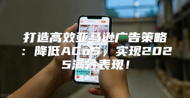 打造高效亚马逊广告策略：降低ACoS，实现2025满分表现！