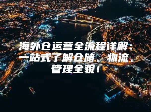 海外仓运营全流程详解：一站式了解仓储、物流、管理全貌！