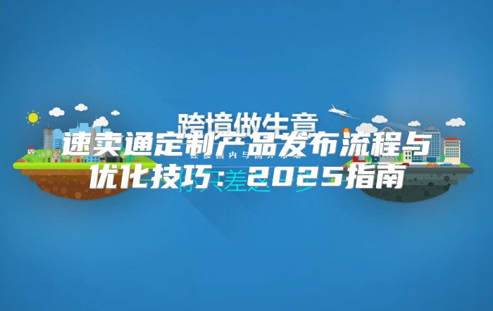 速卖通定制产品发布流程与优化技巧：2025指南