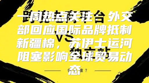 一周热点关注：外交部回应国际品牌抵制新疆棉，苏伊士运河阻塞影响全球贸易动态