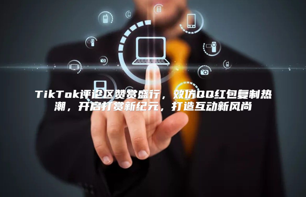 TikTok评论区赞赏盛行，效仿QQ红包复制热潮，开启打赏新纪元，打造互动新风尚