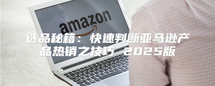 选品秘籍：快速判断亚马逊产品热销之技巧 2025版
