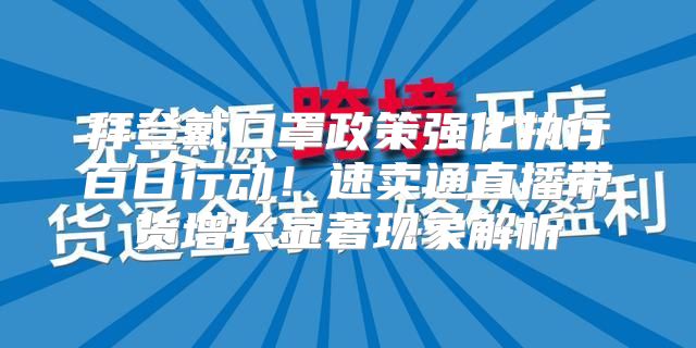 拜登戴口罩政策强化执行百日行动！速卖通直播带货增长显著现象解析