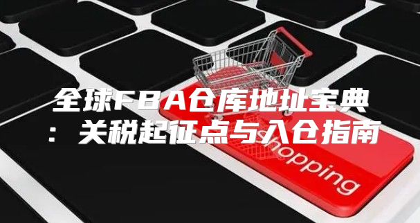 全球FBA仓库地址宝典：关税起征点与入仓指南