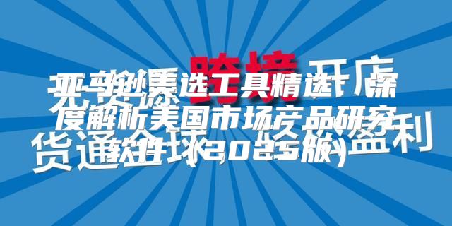 亚马逊美选工具精选：深度解析美国市场产品研究软件2025版