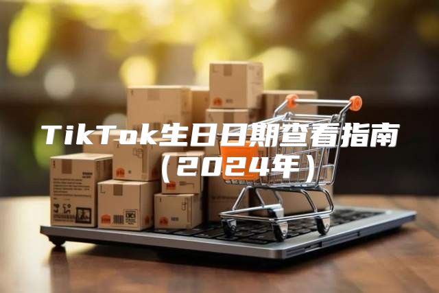 TikTok生日日期查看指南2025年