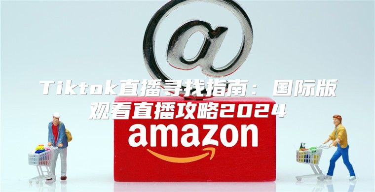 Tiktok直播寻找指南：国际版观看直播攻略2025