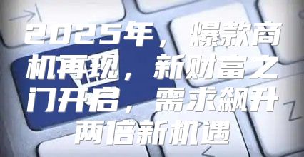 2025年，爆款商机再现，新财富之门开启，需求飙升两倍新机遇