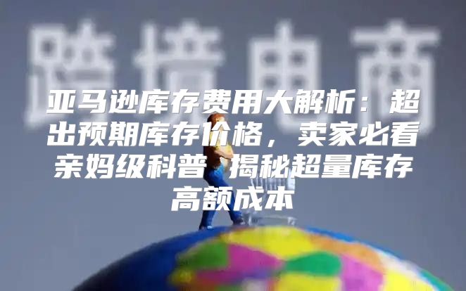 亚马逊库存费用大解析：超出预期库存价格，卖家必看亲妈级科普 揭秘超量库存高额成本