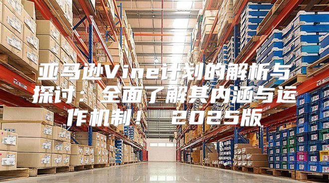 亚马逊Vine计划的解析与探讨：全面了解其内涵与运作机制！ 2025版