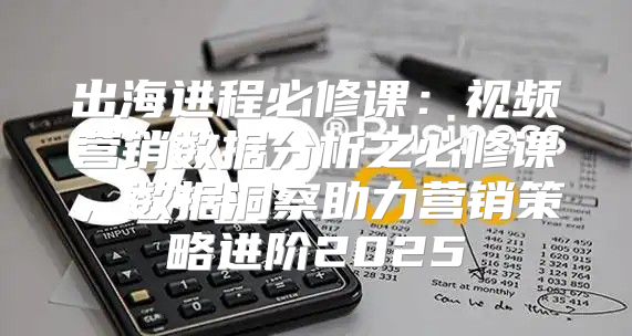 出海进程必修课：视频营销数据分析之必修课，数据洞察助力营销策略进阶2025