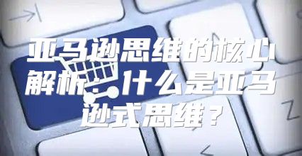 亚马逊思维的核心解析：什么是亚马逊式思维？