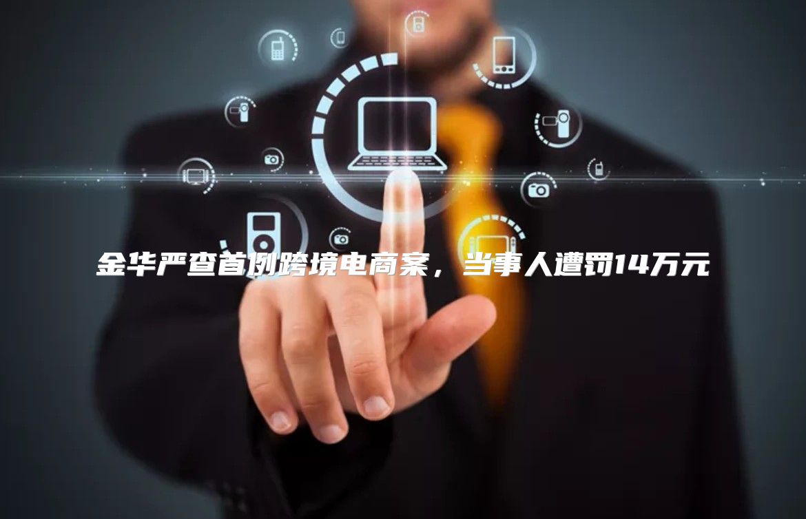 金华严查首例跨境电商案，当事人遭罚14万元