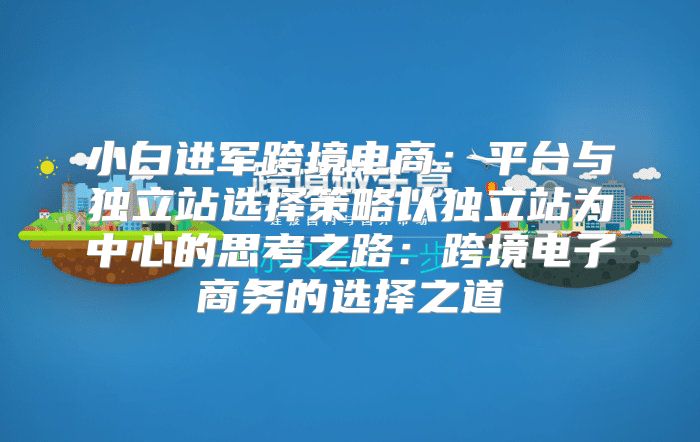 小白进军跨境电商：平台与独立站选择策略以独立站为中心的思考之路：跨境电子商务的选择之道