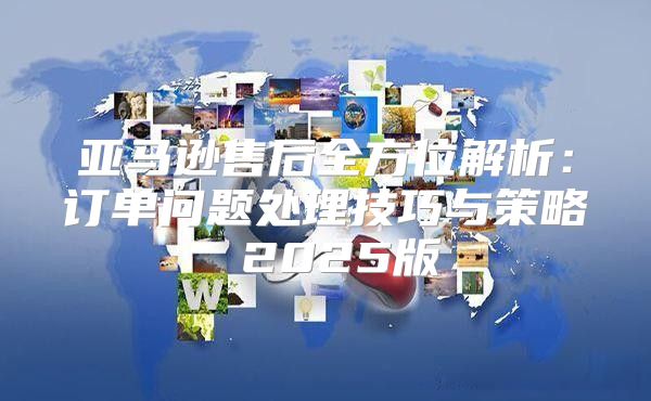 亚马逊售后全方位解析：订单问题处理技巧与策略 2025版