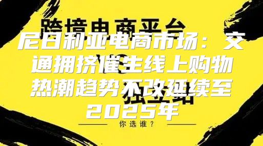 尼日利亚电商市场：交通拥挤催生线上购物热潮趋势不改延续至2025年