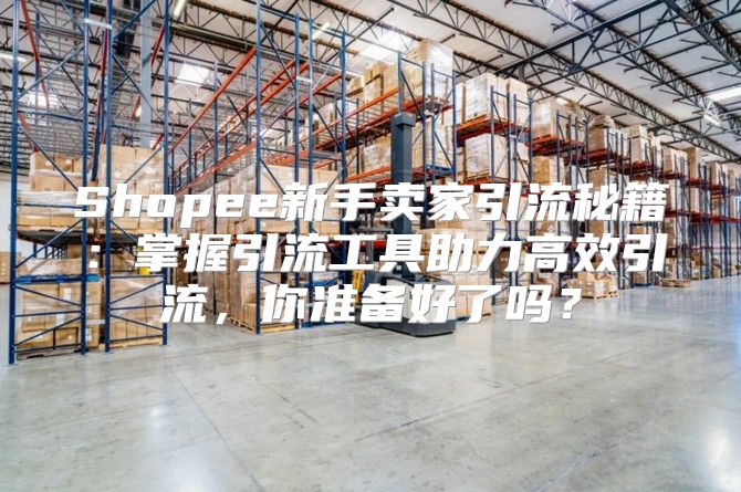 Shopee新手卖家引流秘籍：掌握引流工具助力高效引流，你准备好了吗？