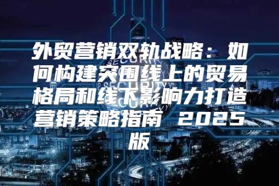 外贸营销双轨战略：如何构建突围线上的贸易格局和线下影响力打造营销策略指南 2025版