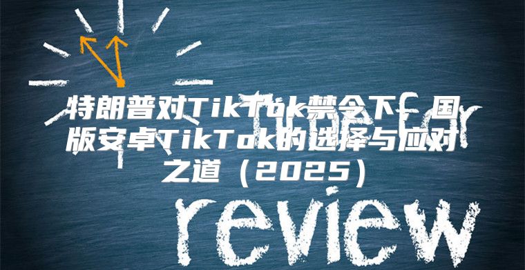 特朗普对TikTok禁令下，国版安卓TikTok的选择与应对之道2025
