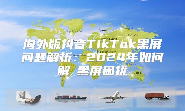 海外版抖音TikTok黑屏问题解析：2025年如何解冑黑屏困扰