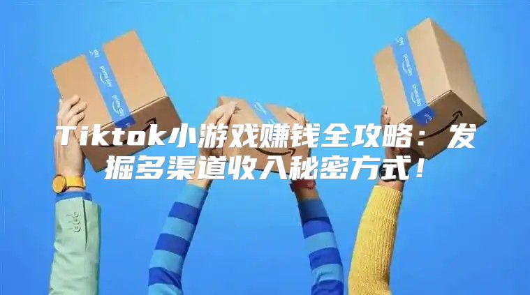 Tiktok小游戏赚钱全攻略：发掘多渠道收入秘密方式！