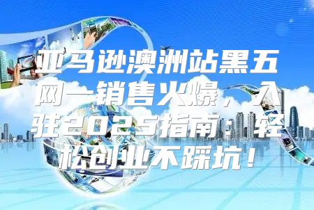亚马逊澳洲站黑五网一销售火爆，入驻2025指南：轻松创业不踩坑！