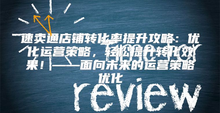速卖通店铺转化率提升攻略：优化运营策略，轻松提升转化效果！——面向未来的运营策略优化