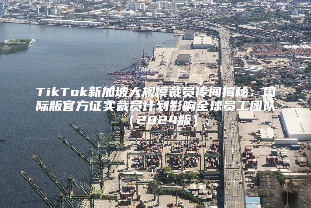 TikTok新加坡大规模裁员传闻揭秘：国际版官方证实裁员计划影响全球员工团队2025版