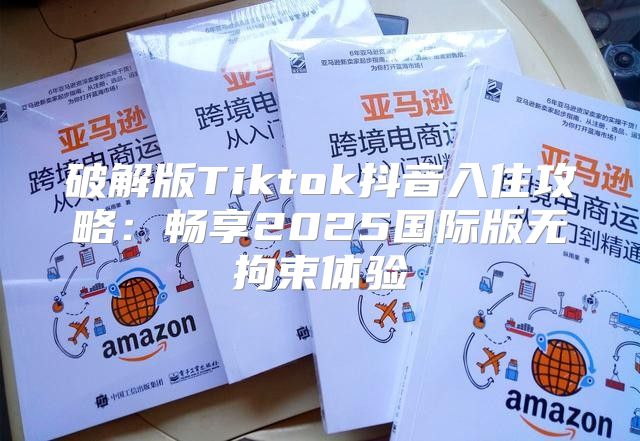 破解版Tiktok抖音入住攻略：畅享2025国际版无拘束体验