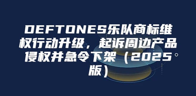 DEFTONES乐队商标维权行动升级，起诉周边产品侵权并急令下架2025版