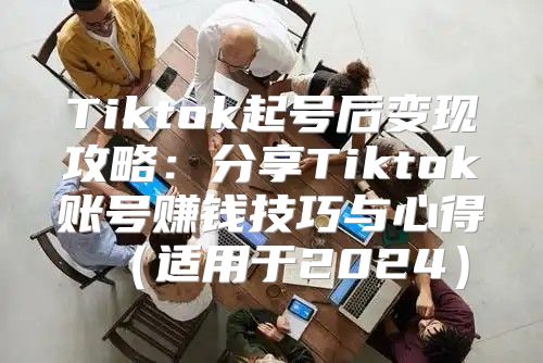 Tiktok起号后变现攻略：分享Tiktok账号赚钱技巧与心得适用于2025