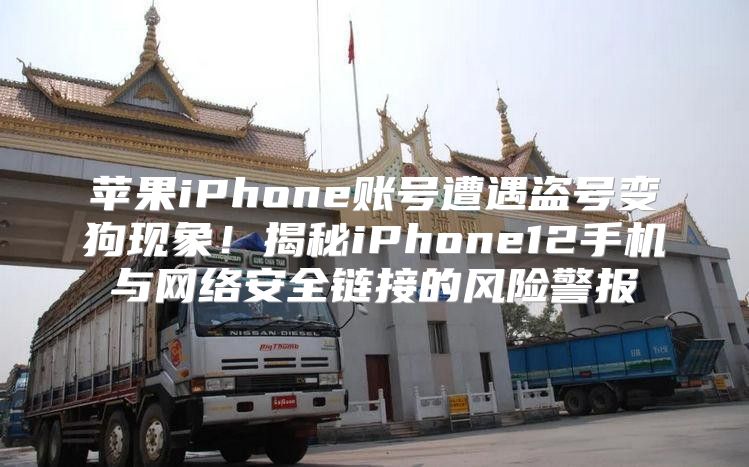 苹果iPhone账号遭遇盗号变狗现象！揭秘iPhone12手机与网络安全链接的风险警报