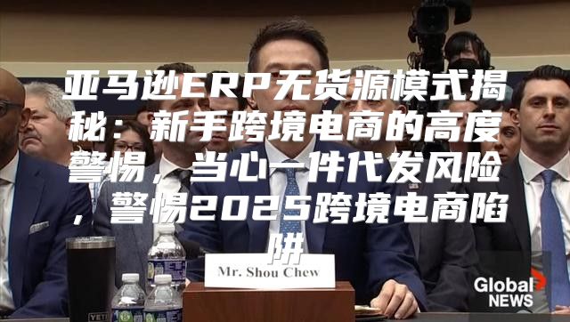 亚马逊ERP无货源模式揭秘：新手跨境电商的高度警惕，当心一件代发风险，警惕2025跨境电商陷阱
