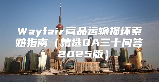 Wayfair商品运输损坏索赔指南精选QA三十问答 2025版
