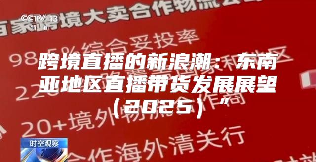 跨境直播的新浪潮：东南亚地区直播带货发展展望2025”