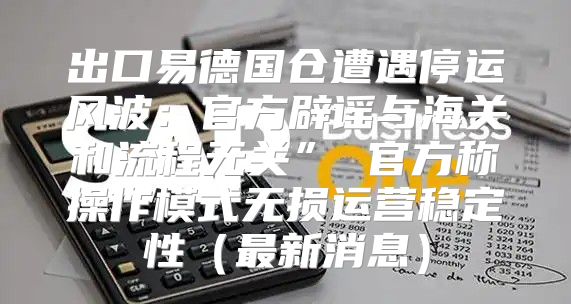 出口易德国仓遭遇停运风波：官方辟谣与海关和流程无关” 官方称操作模式无损运营稳定性最新消息