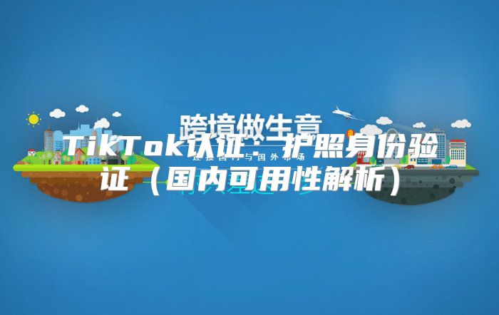 TikTok认证：护照身份验证国内可用性解析