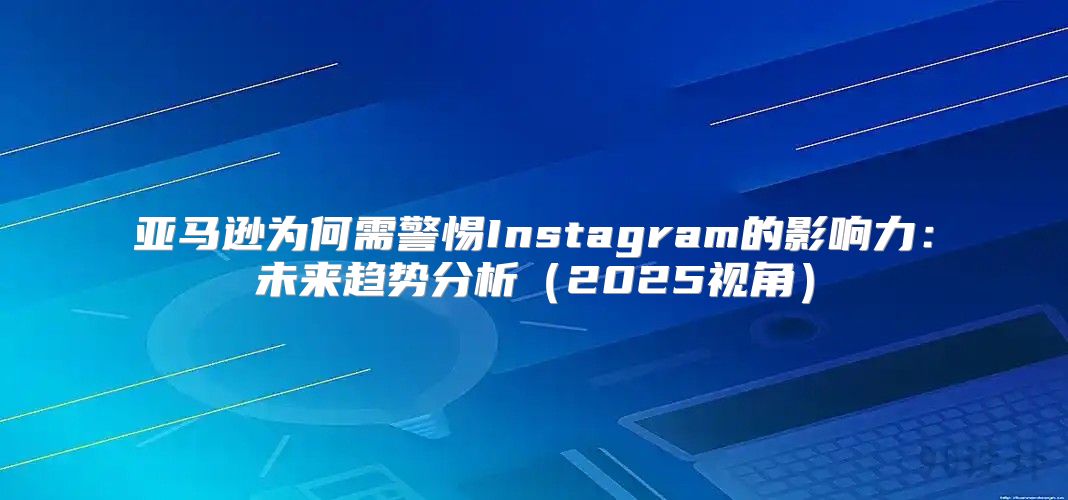 亚马逊为何需警惕Instagram的影响力：未来趋势分析2025视角