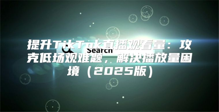 提升TikTok直播观看量：攻克低场观难题，解决播放量困境2025版