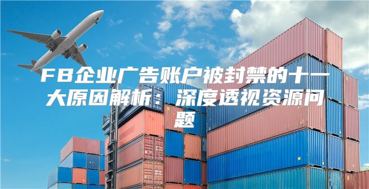 FB企业广告账户被封禁的十一大原因解析：深度透视资源问题