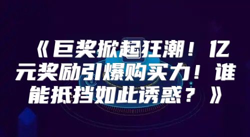 巨奖掀起狂潮！亿元奖励引爆购买力！谁能抵挡如此诱惑？