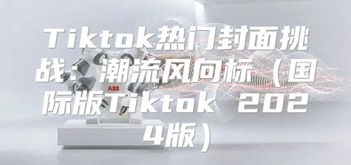 Tiktok热门封面挑战：潮流风向标国际版Tiktok 2025版